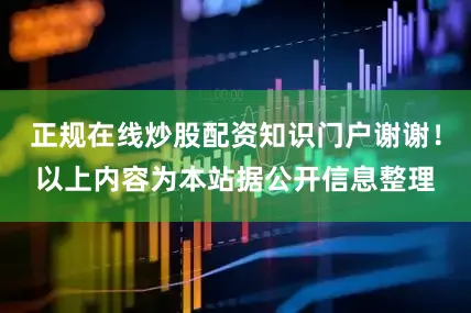 正规在线炒股配资知识门户谢谢！以上内容为本站据公开信息整理