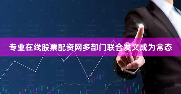 专业在线股票配资网多部门联合发文成为常态